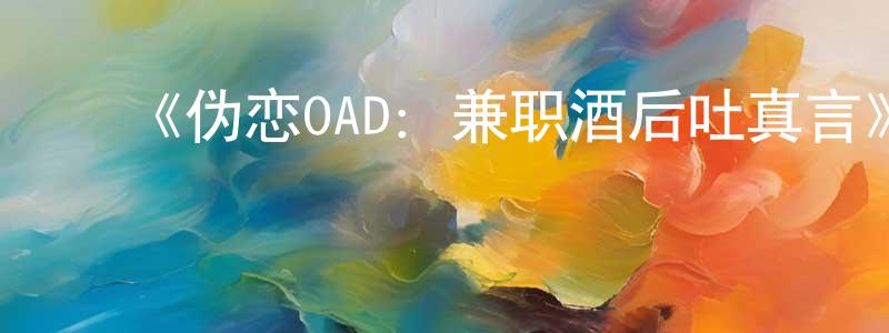 曹爱珍的动漫综艺大全,《伪恋OAD:兼职酒后吐真言》详情介绍_伪恋OAD:兼职酒后吐真言HD中字在线观看_伪恋OAD:兼职酒后吐真言迅雷下载_日漫